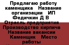 Предлагаю работу каменщика › Название организации ­ ИП Федичкин Д.В. › Отрасль предприятия ­ Производство кирпича › Название вакансии ­ Каменщик › Место работы ­ Краснознаменная, 55 › Минимальный оклад ­ 15 000 - Свердловская обл., Нижний Тагил г. Работа » Вакансии   